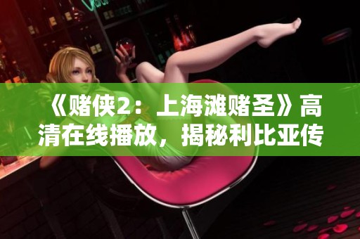 《賭俠2：上海灘賭圣》高清在線播放，揭秘利比亞傳奇片的精彩瞬間