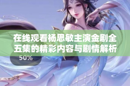在線觀看楊思敏主演金劇全五集的精彩內(nèi)容與劇情解析