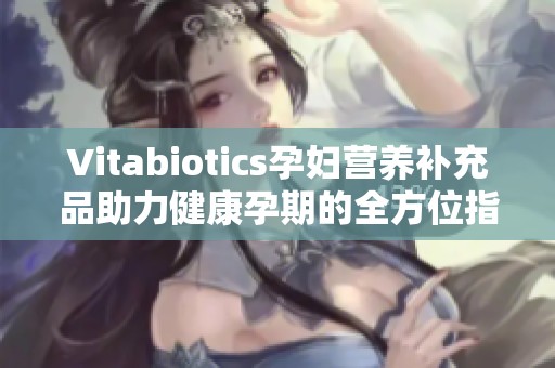 Vitabiotics孕婦營養(yǎng)補(bǔ)充品助力健康孕期的全方位指南