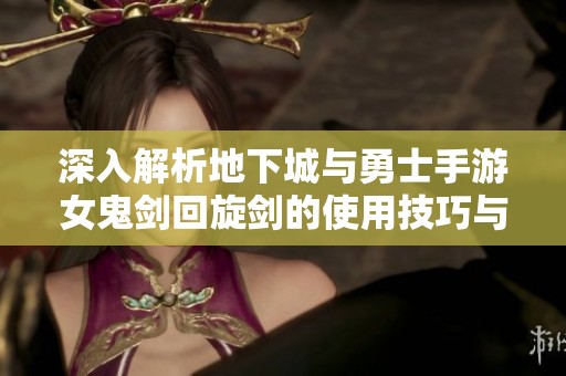 深入解析地下城與勇士手游女鬼劍回旋劍的使用技巧與攻略