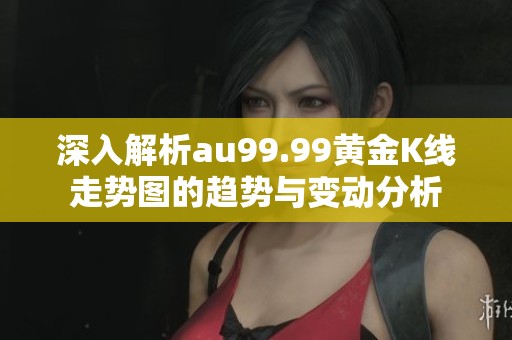 深入解析au99.99黃金K線走勢圖的趨勢與變動分析