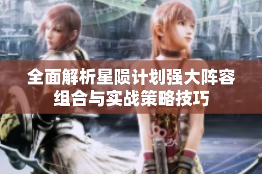 全面解析星隕計劃強大陣容組合與實戰(zhàn)策略技巧