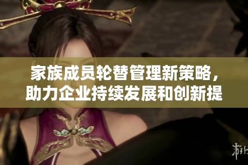 家族成員輪替管理新策略，助力企業(yè)持續(xù)發(fā)展和創(chuàng)新提升