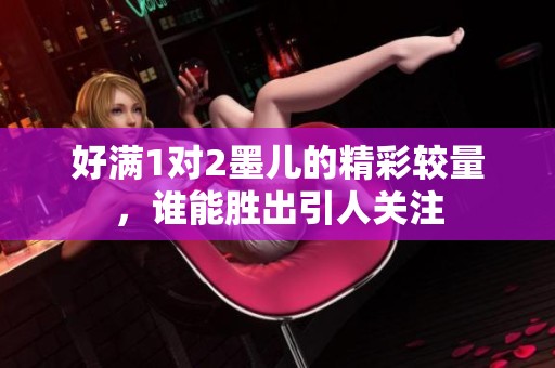 好滿1對(duì)2墨兒的精彩較量，誰(shuí)能勝出引人關(guān)注