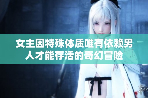 女主因特殊體質(zhì)唯有依賴男人才能存活的奇幻冒險(xiǎn)