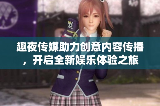 趣夜傳媒助力創(chuàng)意內(nèi)容傳播，開啟全新娛樂體驗之旅