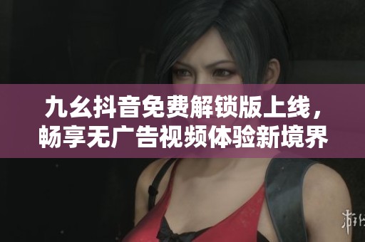 九幺抖音免費(fèi)解鎖版上線，暢享無(wú)廣告視頻體驗(yàn)新境界