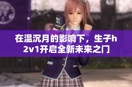 在溫沉月的影響下，生子h2v1開啟全新未來之門