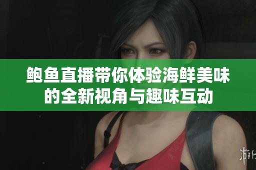 鮑魚直播帶你體驗(yàn)海鮮美味的全新視角與趣味互動