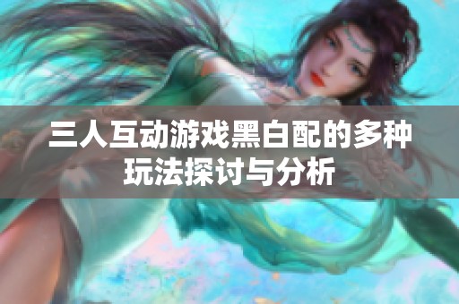 三人互動(dòng)游戲黑白配的多種玩法探討與分析