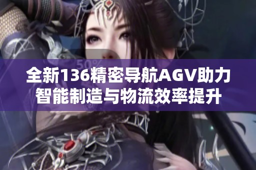 全新136精密導(dǎo)航AGV助力智能制造與物流效率提升