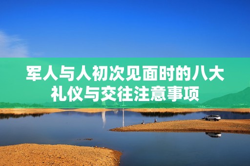 軍人與人初次見面時(shí)的八大禮儀與交往注意事項(xiàng)