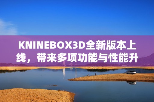 KNINEBOX3D全新版本上線，帶來多項(xiàng)功能與性能升級解析
