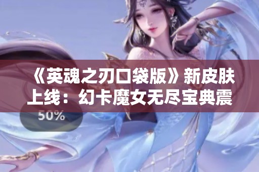 《英魂之刃口袋版》新皮膚上線：幻卡魔女無盡寶典震撼登場(chǎng)