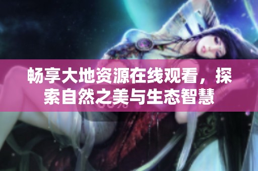 暢享大地資源在線觀看，探索自然之美與生態(tài)智慧