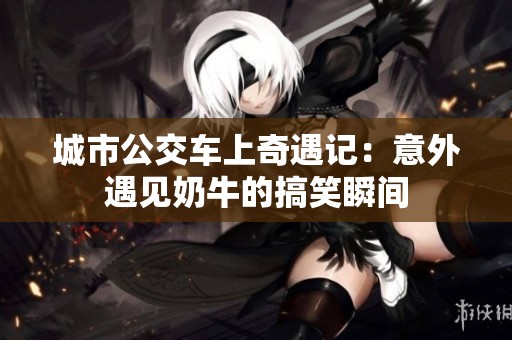 城市公交車上奇遇記：意外遇見奶牛的搞笑瞬間