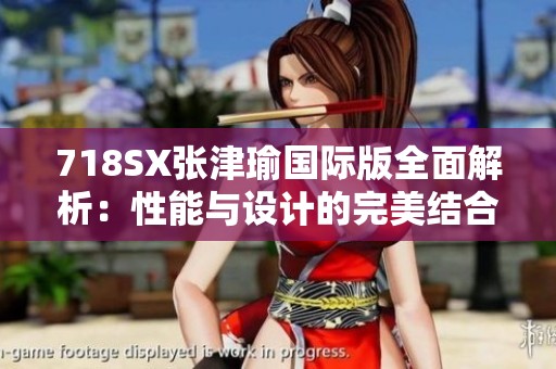 718SX張津瑜國際版全面解析：性能與設(shè)計的完美結(jié)合