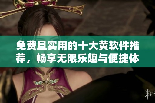 免費(fèi)且實(shí)用的十大黃軟件推薦,暢享無(wú)限樂(lè)趣與便捷體驗(yàn) 免費(fèi)且實(shí)用的十大黃軟件推薦,暢享無(wú)限樂(lè)趣與便捷體驗(yàn)