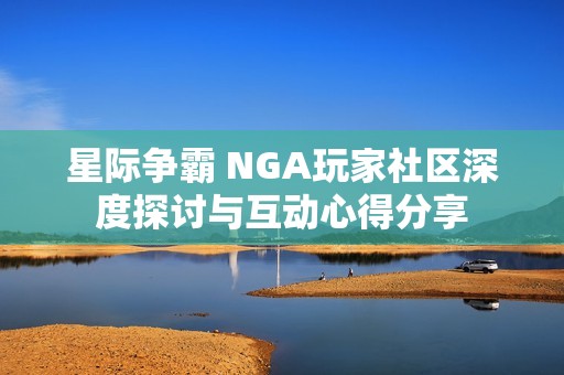 星際爭(zhēng)霸 NGA玩家社區(qū)深度探討與互動(dòng)心得分享
