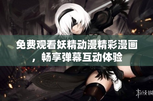 免費觀看妖精動漫精彩漫畫，暢享彈幕互動體驗