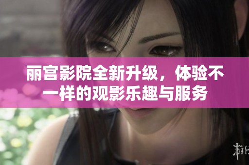 麗宮影院全新升級，體驗(yàn)不一樣的觀影樂趣與服務(wù)