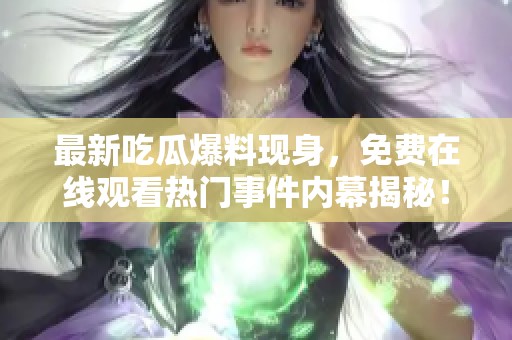 最新吃瓜爆料現(xiàn)身，免費(fèi)在線觀看熱門(mén)事件內(nèi)幕揭秘！