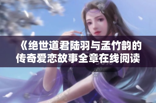 《絕世道君陸羽與孟竹韻的傳奇愛戀故事全章在線閱讀》