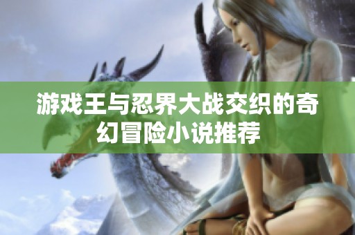 游戲王與忍界大戰(zhàn)交織的奇幻冒險小說推薦