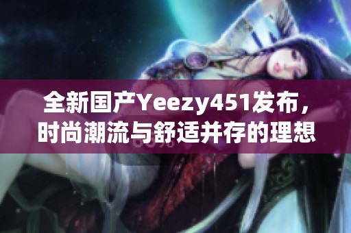 全新國產(chǎn)Yeezy451發(fā)布，時(shí)尚潮流與舒適并存的理想選擇