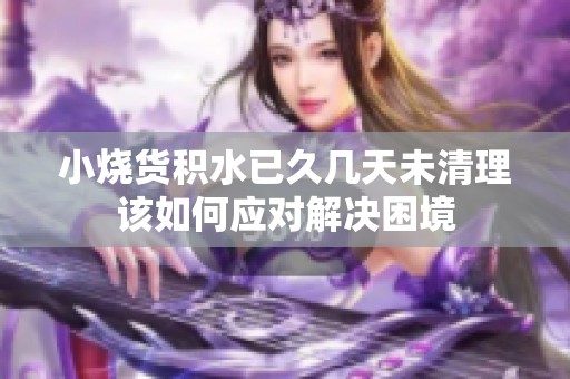 小燒貨積水已久幾天未清理該如何應(yīng)對解決困境