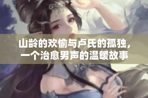 山齡的歡愉與盧氏的孤獨(dú)，一個(gè)治愈男聲的溫暖故事