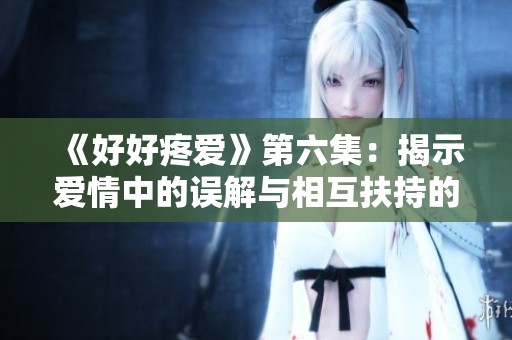 《好好疼愛(ài)》第六集：揭示愛(ài)情中的誤解與相互扶持的真諦