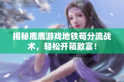 揭秘鹿鹿游戲地鐵茍分流戰(zhàn)術，輕松開箱致富！
