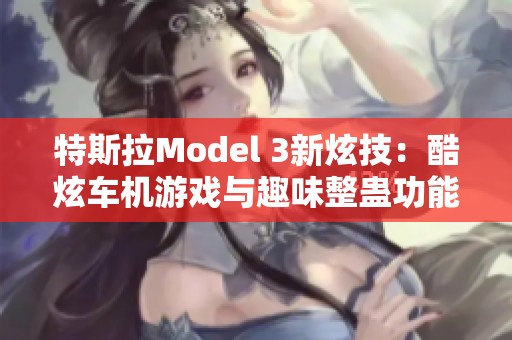 特斯拉Model 3新炫技：酷炫車機游戲與趣味整蠱功能揭秘