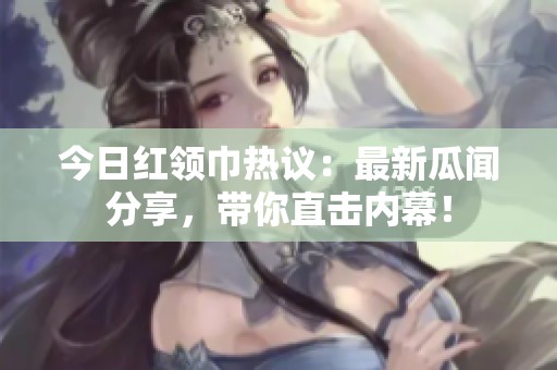 今日紅領(lǐng)巾熱議：最新瓜聞分享，帶你直擊內(nèi)幕！