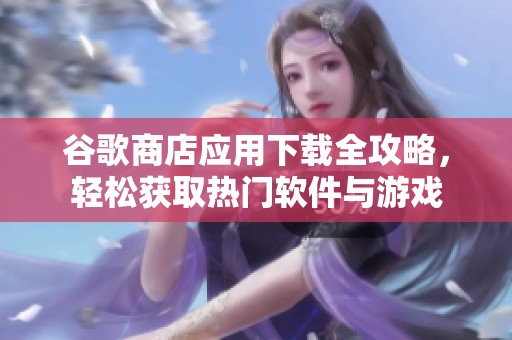 谷歌商店應(yīng)用下載全攻略，輕松獲取熱門軟件與游戲