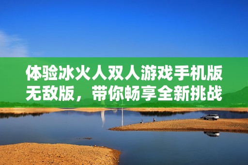 體驗冰火人雙人游戲手機版無敵版，帶你暢享全新挑戰(zhàn)樂趣！