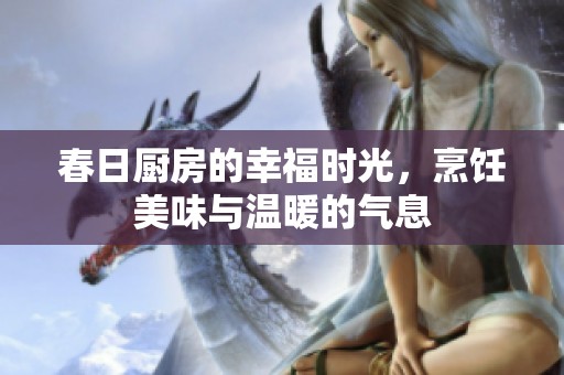 春日廚房的幸福時光，烹飪美味與溫暖的氣息