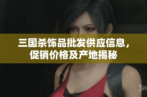三國殺飾品批發(fā)供應(yīng)信息，促銷價格及產(chǎn)地揭秘