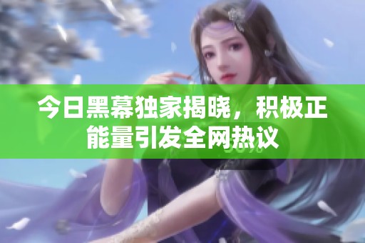今日黑幕獨(dú)家揭曉，積極正能量引發(fā)全網(wǎng)熱議