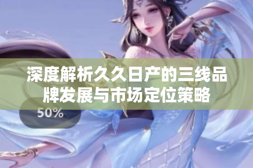 深度解析久久日產(chǎn)的三線品牌發(fā)展與市場定位策略