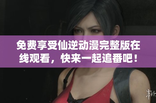 免費(fèi)享受仙逆動(dòng)漫完整版在線觀看，快來(lái)一起追番吧！