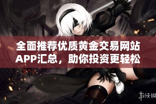 全面推薦優(yōu)質(zhì)黃金交易網(wǎng)站APP匯總，助你投資更輕松