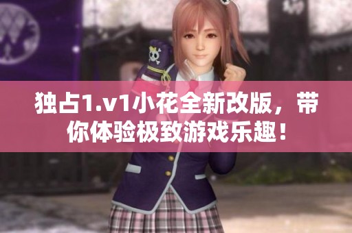 獨(dú)占1.v1小花全新改版，帶你體驗(yàn)極致游戲樂趣！