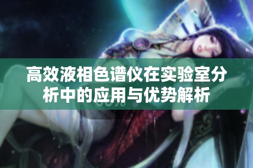 高效液相色譜儀在實驗室分析中的應(yīng)用與優(yōu)勢解析