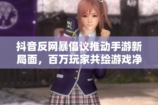 抖音反網(wǎng)暴倡議推動(dòng)手游新局面，百萬玩家共繪游戲凈土愿景