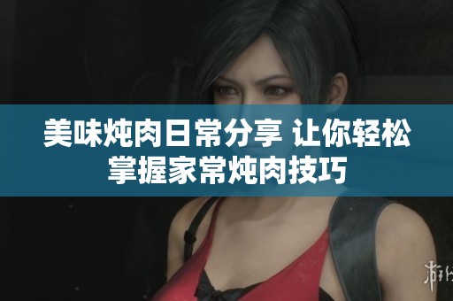 美味燉肉日常分享 讓你輕松掌握家常燉肉技巧