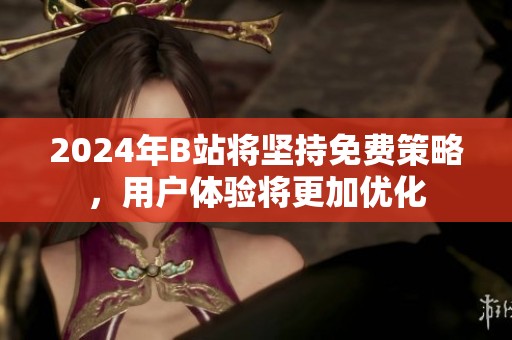 2024年B站將堅(jiān)持免費(fèi)策略，用戶體驗(yàn)將更加優(yōu)化