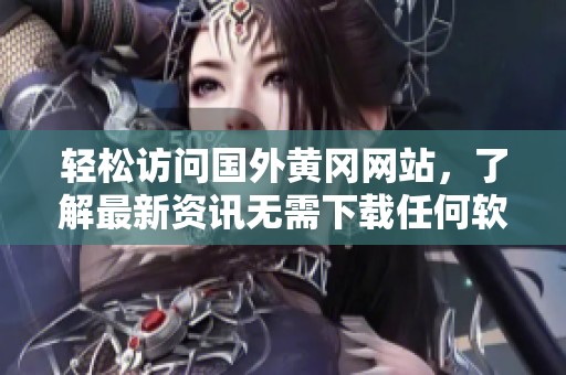 輕松訪問國外黃岡網(wǎng)站，了解最新資訊無需下載任何軟件