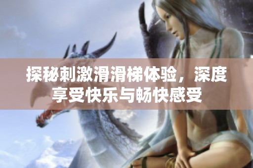 探秘刺激滑滑梯體驗(yàn)，深度享受快樂與暢快感受